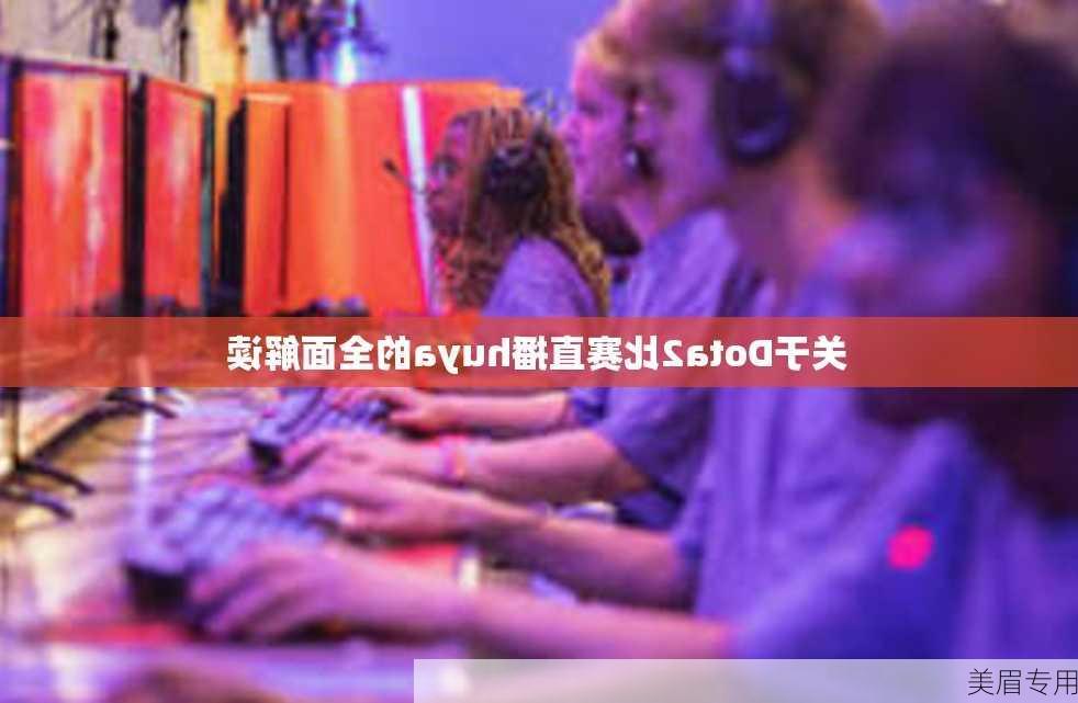 关于Dota2比赛直播huya的全面解读