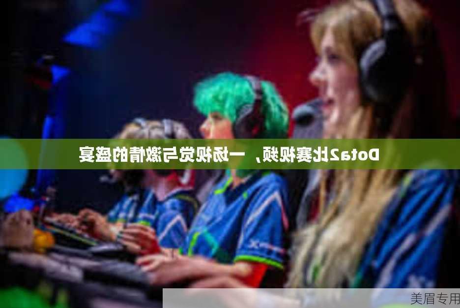 Dota2比赛视频，一场视觉与激情的盛宴