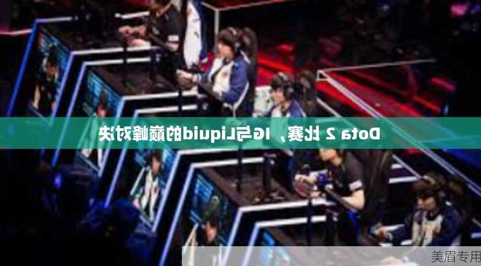 Dota 2 比赛，IG与Liquid的巅峰对决