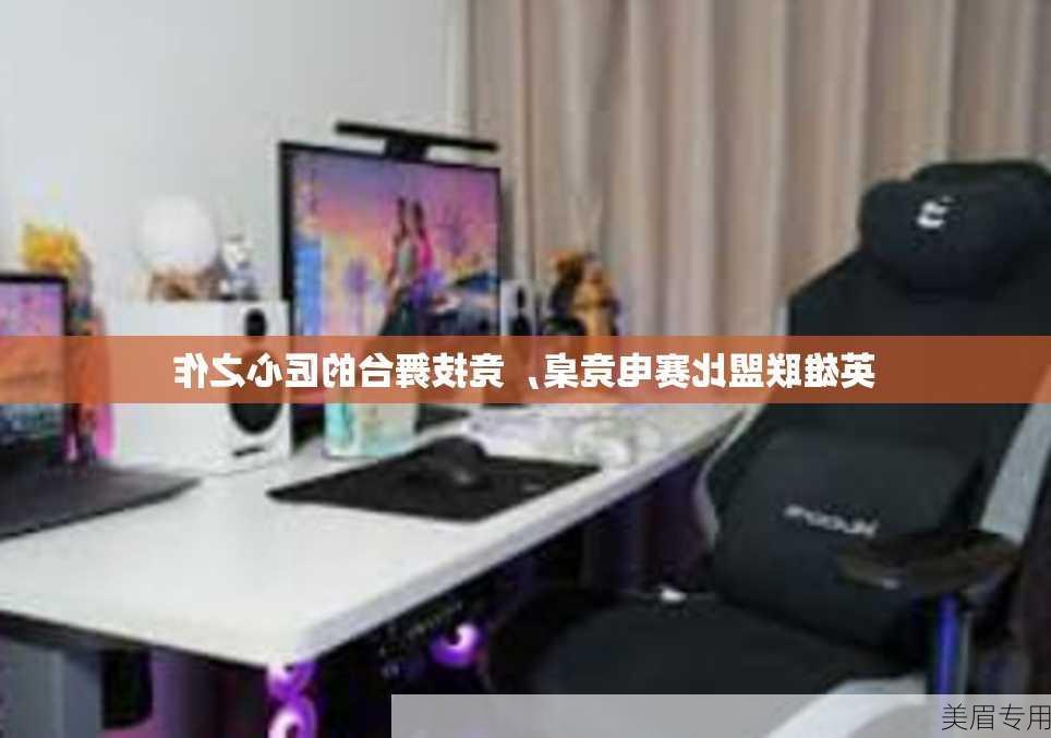 英雄联盟比赛电竞桌，竞技舞台的匠心之作