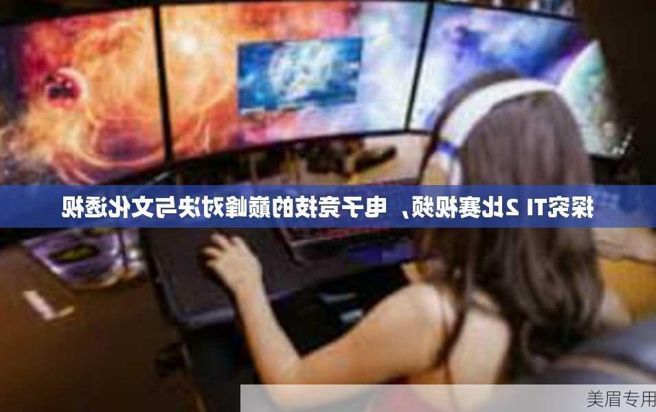 探究TI 2比赛视频，电子竞技的巅峰对决与文化透视