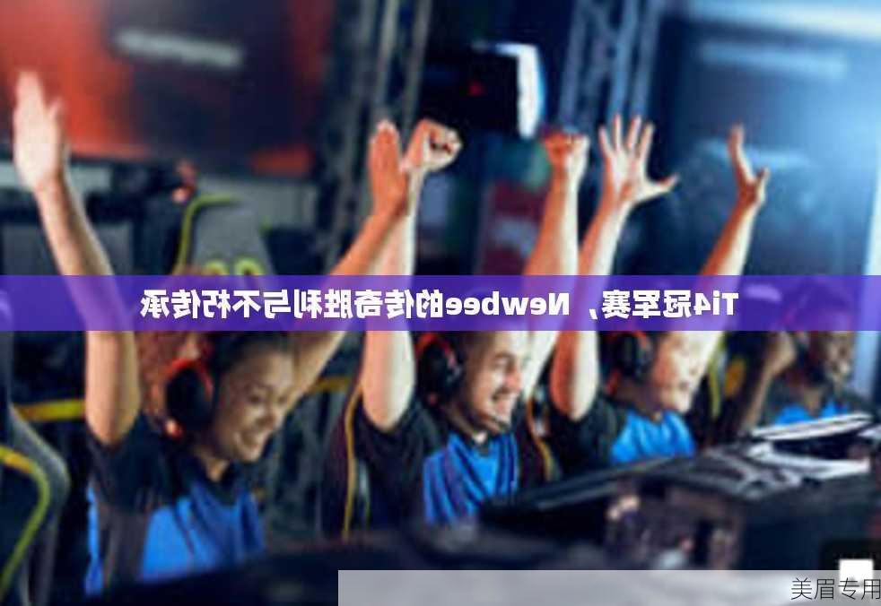 Ti4冠军赛，Newbee的传奇胜利与不朽传承