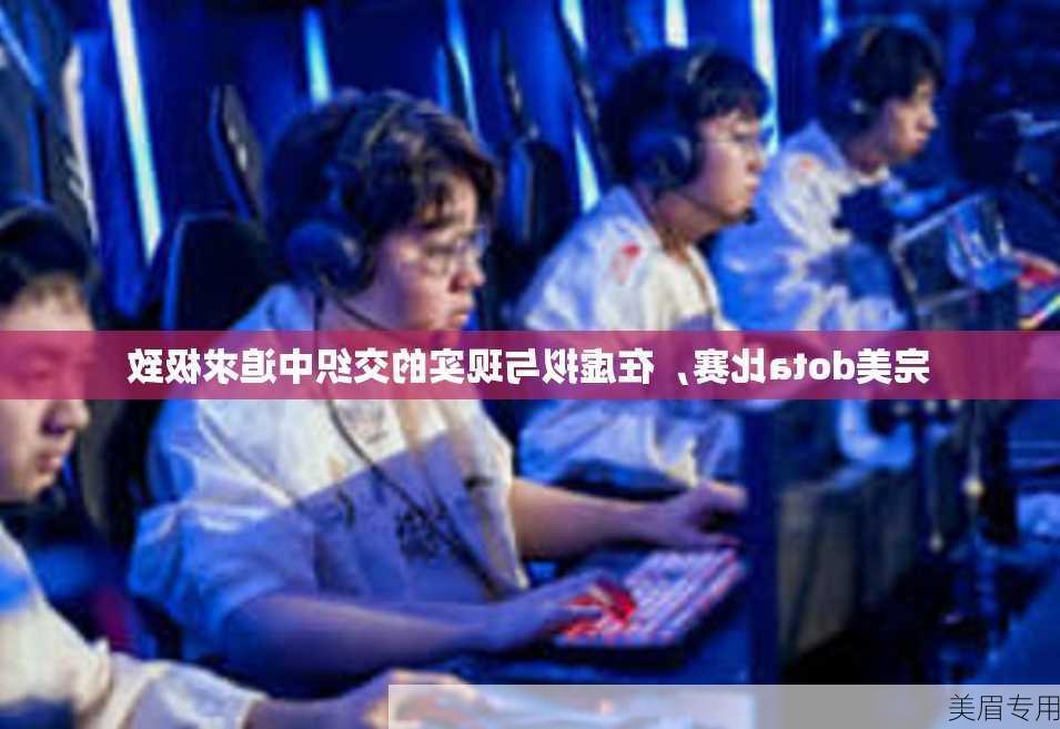 完美dota比赛，在虚拟与现实的交织中追求极致