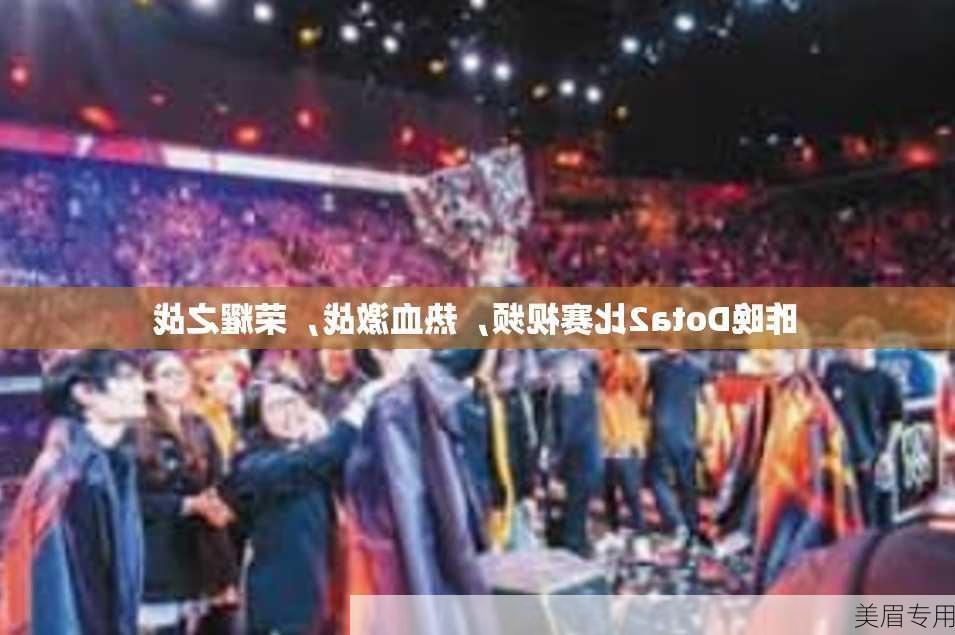 昨晚Dota2比赛视频，热血激战，荣耀之战