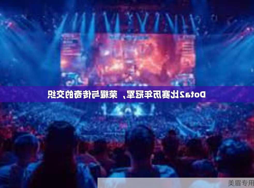 Dota2比赛历年冠军，荣耀与传奇的交织