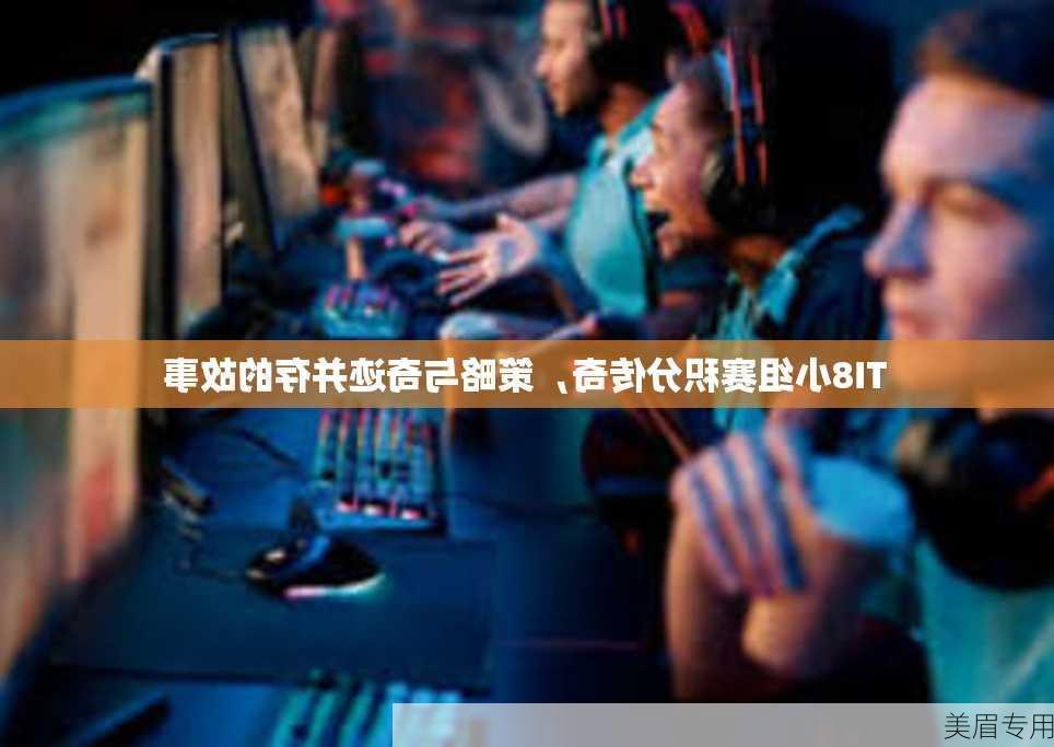 TI8小组赛积分传奇，策略与奇迹并存的故事