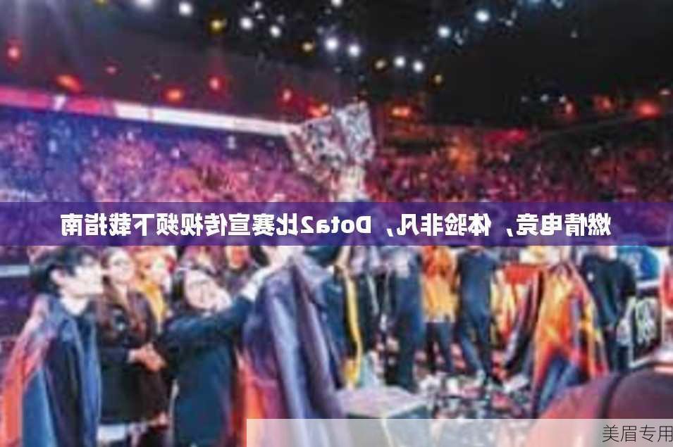 燃情电竞，体验非凡，Dota2比赛宣传视频下载指南