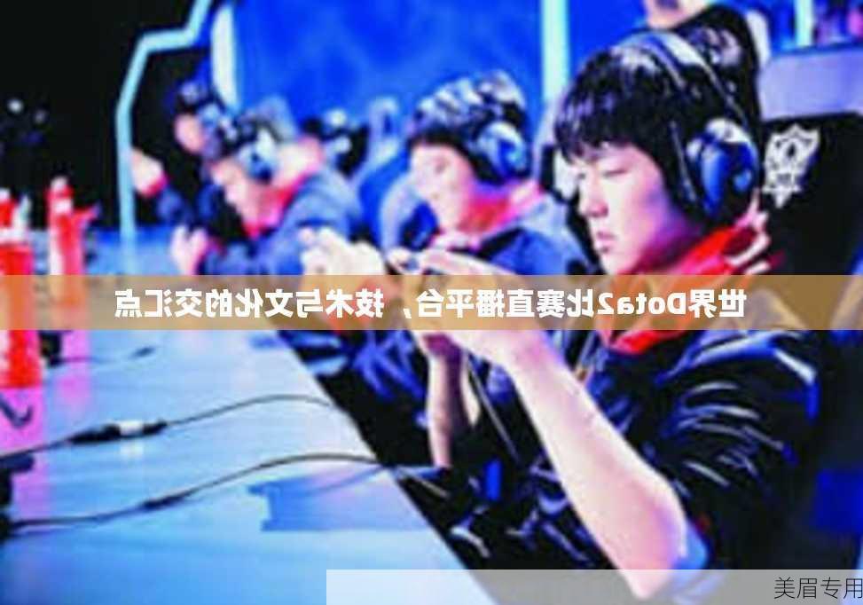 世界Dota2比赛直播平台，技术与文化的交汇点