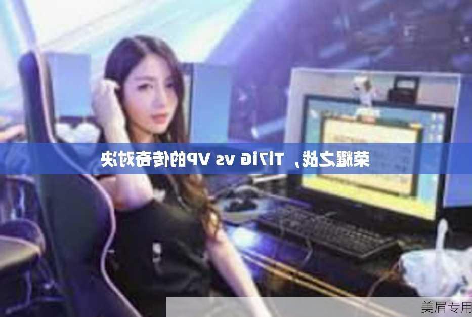 荣耀之战，Ti7iG vs VP的传奇对决