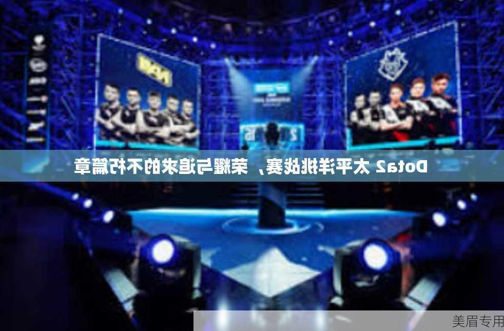 Dota2 太平洋挑战赛，荣耀与追求的不朽篇章