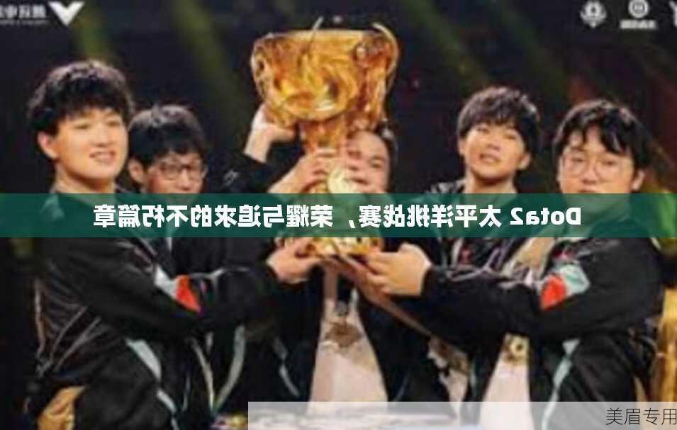 Dota2 太平洋挑战赛，荣耀与追求的不朽篇章