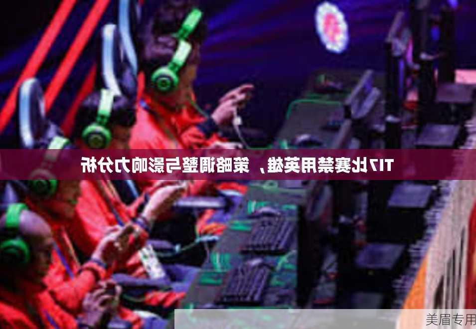 TI7比赛禁用英雄，策略调整与影响力分析