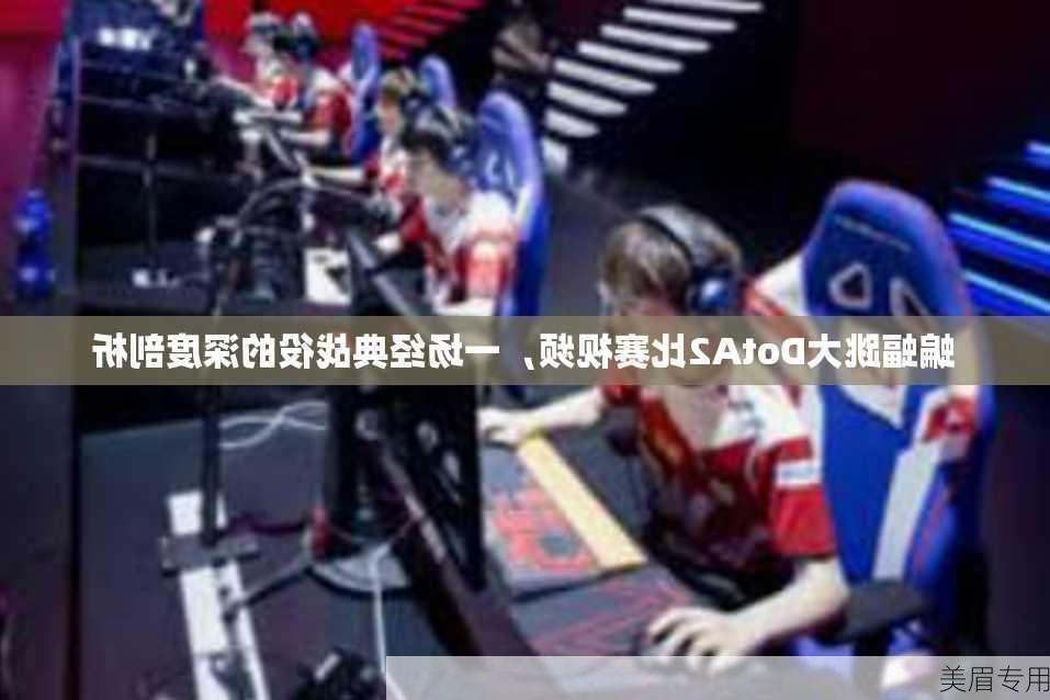 蝙蝠跳大DotA2比赛视频，一场经典战役的深度剖析