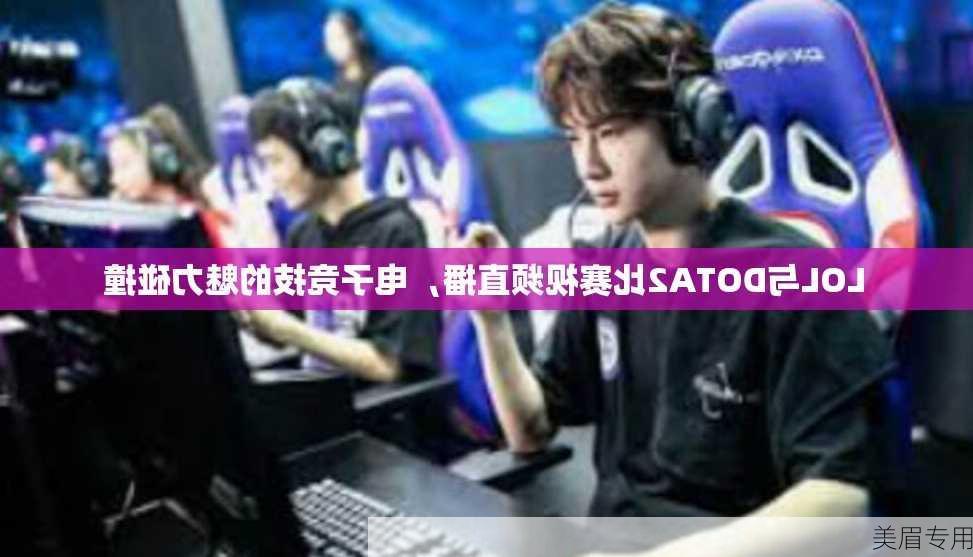 LOL与DOTA2比赛视频直播，电子竞技的魅力碰撞