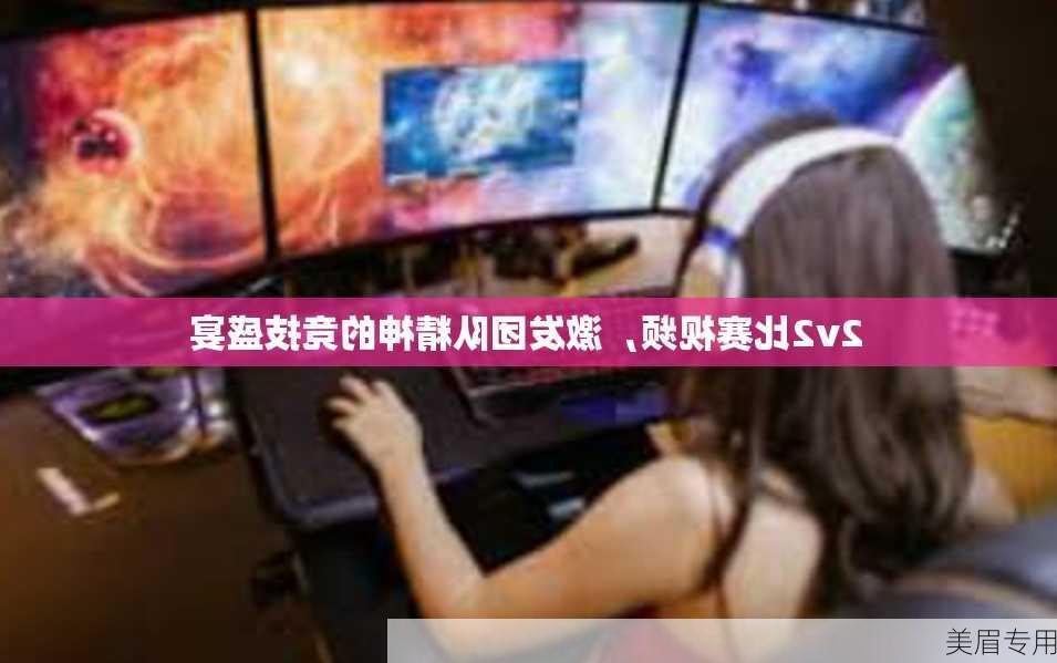 2v2比赛视频，激发团队精神的竞技盛宴