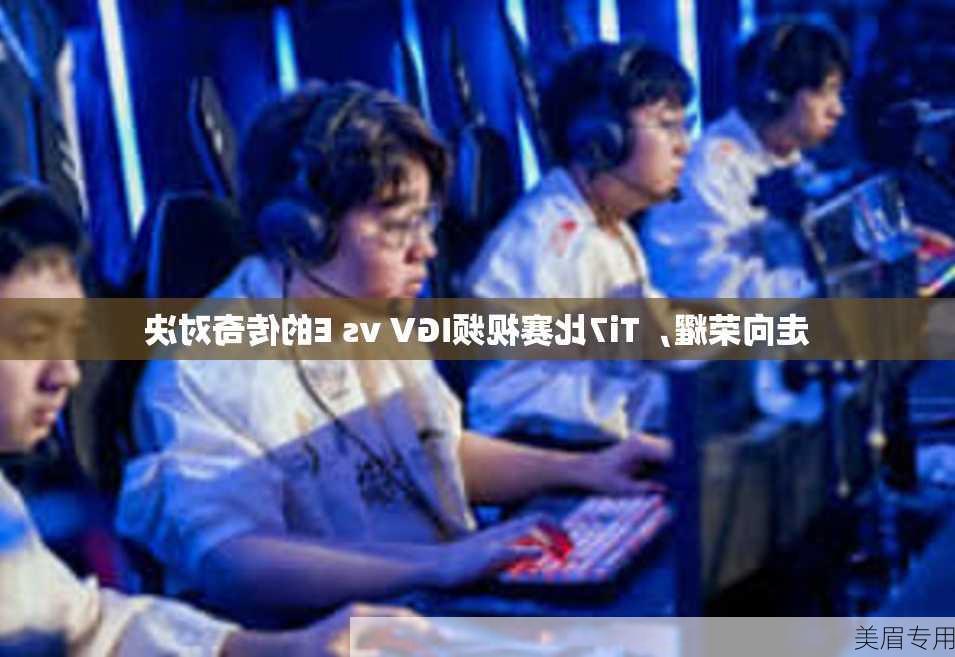 走向荣耀，Ti7比赛视频IGV vs E的传奇对决