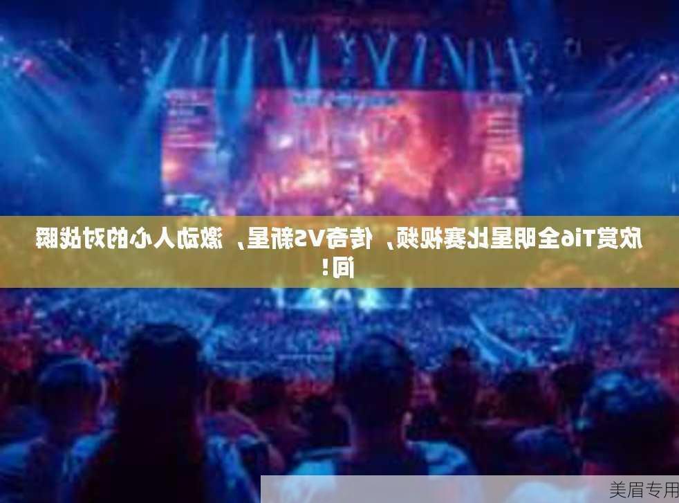 欣赏Ti6全明星比赛视频，传奇VS新星，激动人心的对战瞬间！