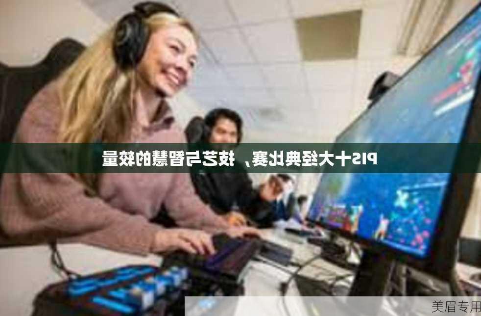 PIS十大经典比赛，技艺与智慧的较量