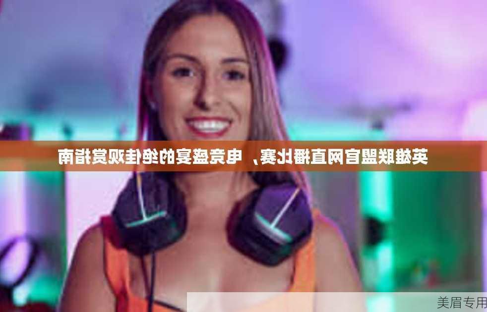 英雄联盟官网直播比赛，电竞盛宴的绝佳观赏指南