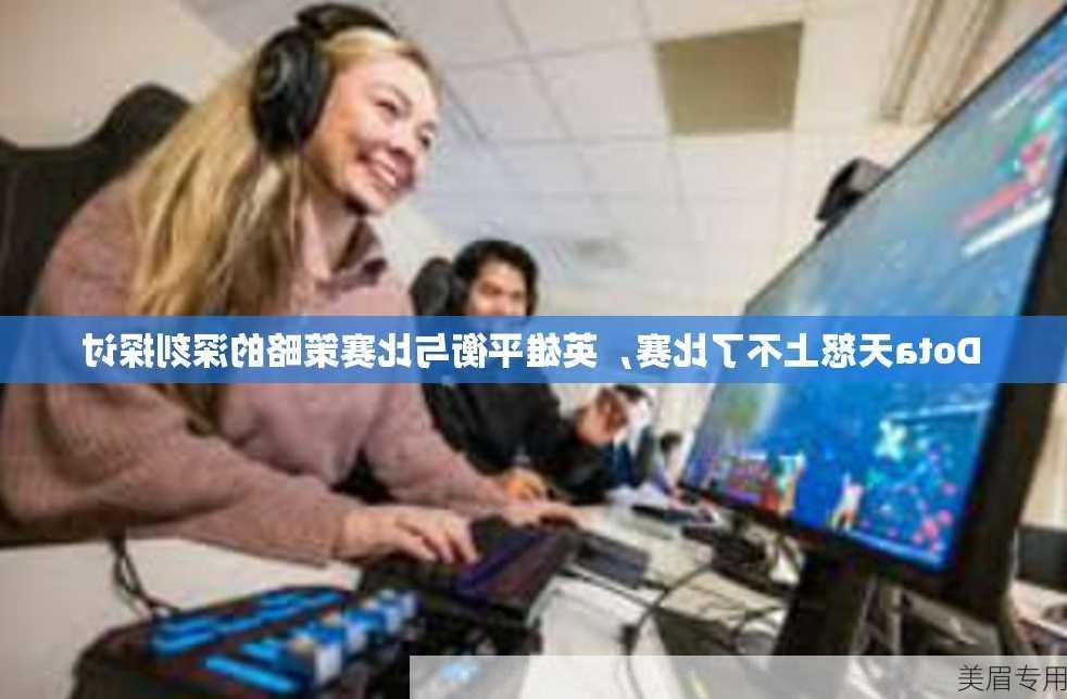 Dota天怒上不了比赛，英雄平衡与比赛策略的深刻探讨