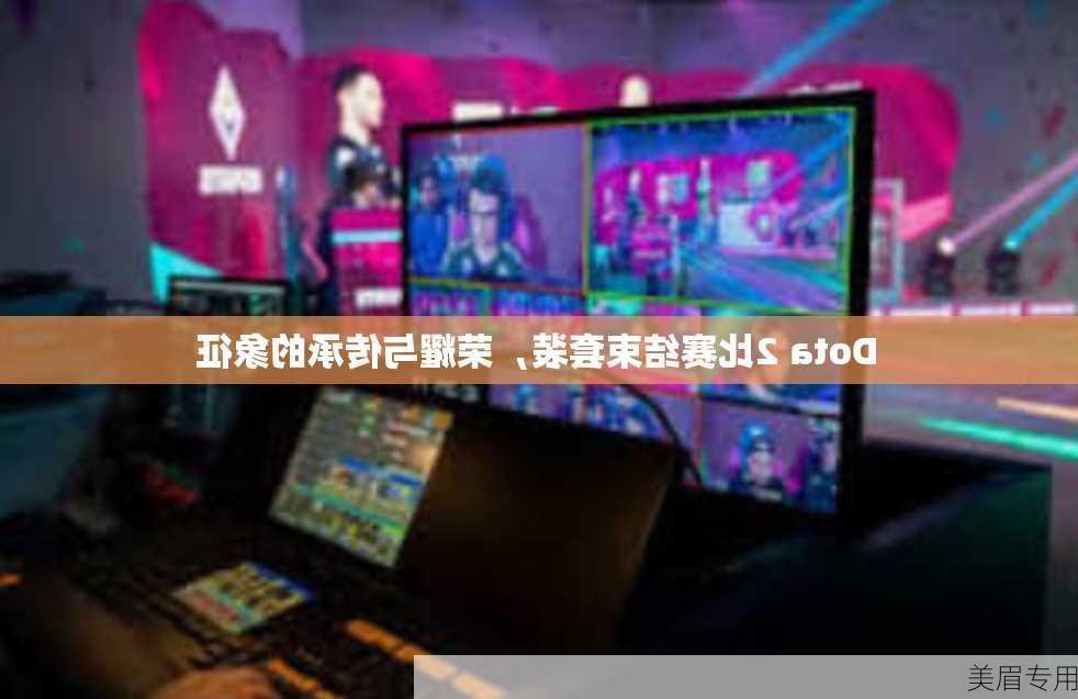 Dota 2比赛结束套装，荣耀与传承的象征